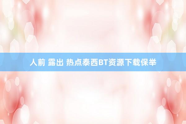 人前 露出 热点泰西BT资源下载保举
