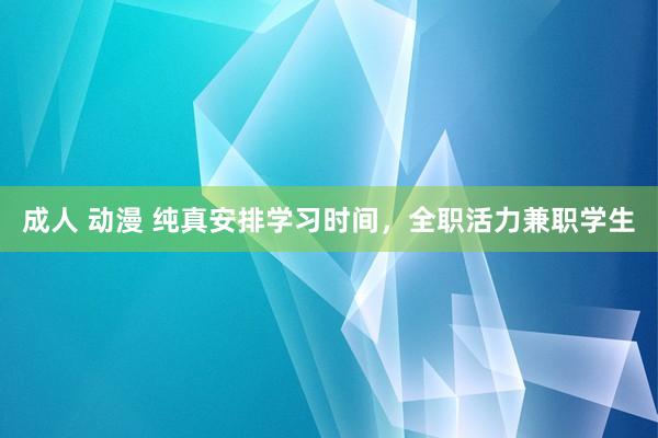 成人 动漫 纯真安排学习时间，全职活力兼职学生