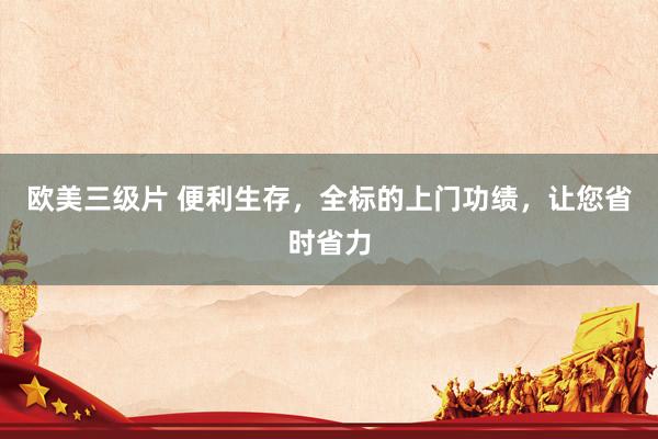 欧美三级片 便利生存，全标的上门功绩，让您省时省力