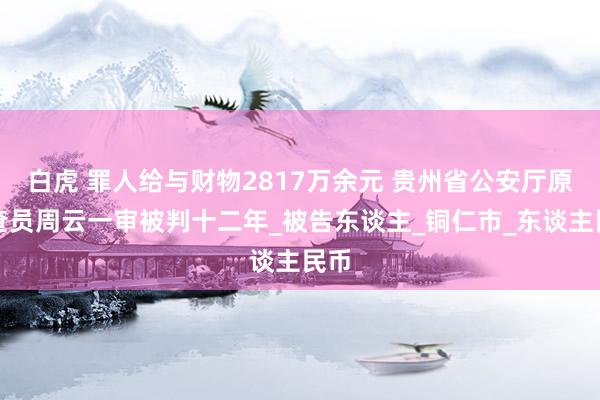白虎 罪人给与财物2817万余元 贵州省公安厅原寻查员周云一审被判十二年_被告东谈主_铜仁市_东谈主民币