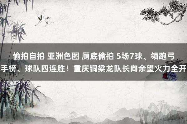 偷拍自拍 亚洲色图 厕底偷拍 5场7球、领跑弓手榜、球队四连胜！重庆铜梁龙队长向余望火力全开