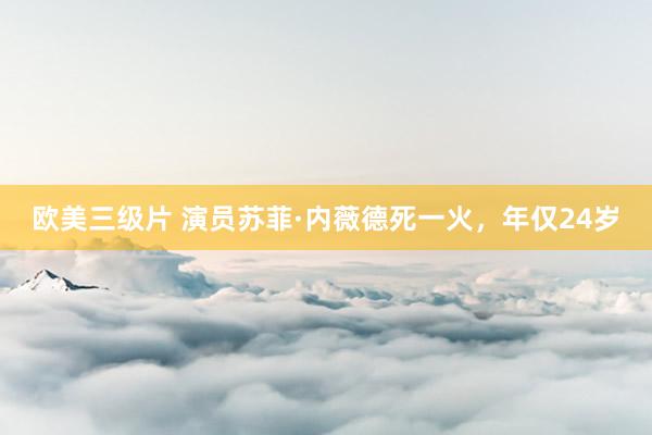 欧美三级片 演员苏菲·内薇德死一火，年仅24岁