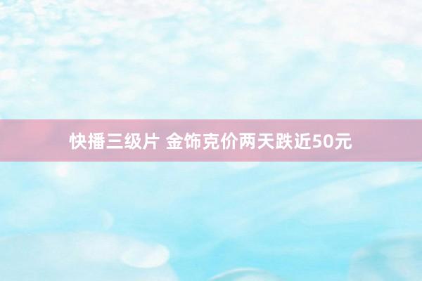 快播三级片 金饰克价两天跌近50元