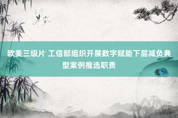 欧美三级片 工信部组织开展数字赋能下层减负典型案例推选职责