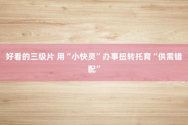 好看的三级片 用“小快灵”办事扭转托育“供需错配”