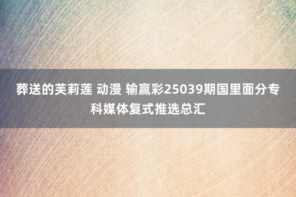 葬送的芙莉莲 动漫 输赢彩25039期国里面分专科媒体复式推选总汇