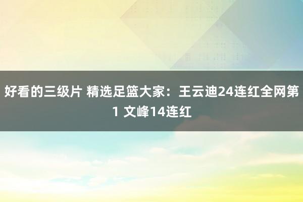 好看的三级片 精选足篮大家：王云迪24连红全网第1 文峰14连红