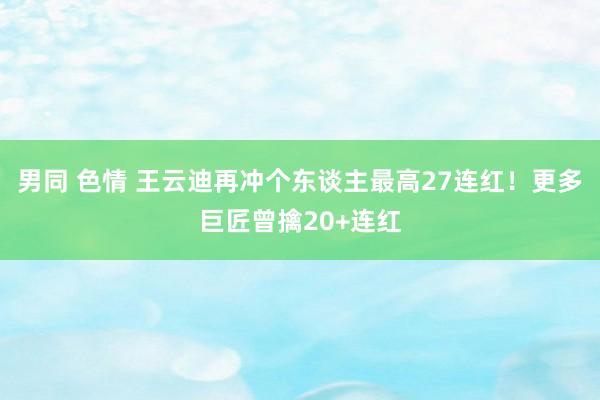 男同 色情 王云迪再冲个东谈主最高27连红！更多巨匠曾擒20+连红