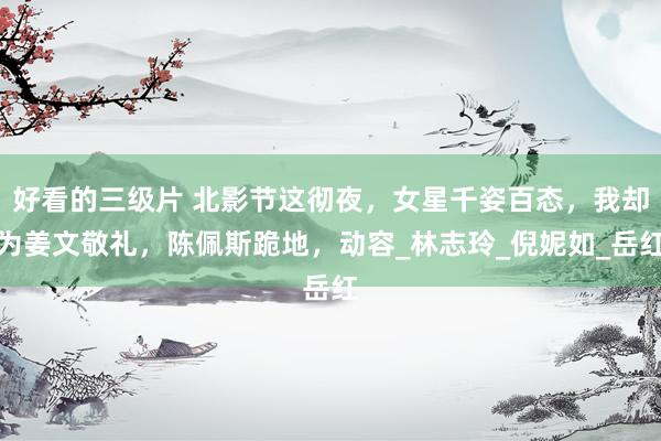 好看的三级片 北影节这彻夜，女星千姿百态，我却为姜文敬礼，陈佩斯跪地，动容_林志玲_倪妮如_岳红