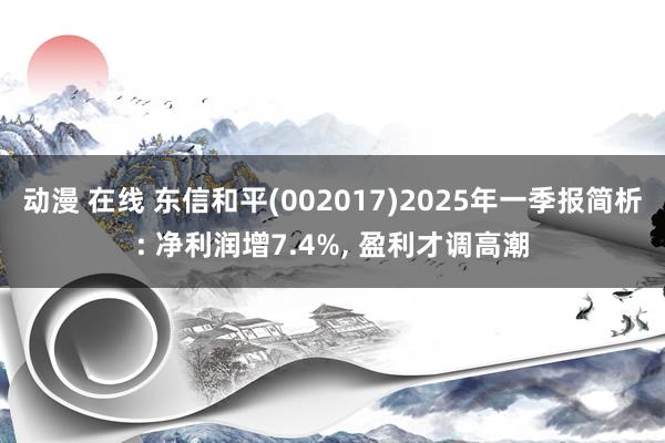 动漫 在线 东信和平(002017)2025年一季报简析: 净利润增7.4%， 盈利才调高潮