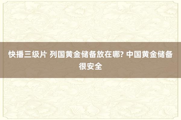 快播三级片 列国黄金储备放在哪? 中国黄金储备很安全