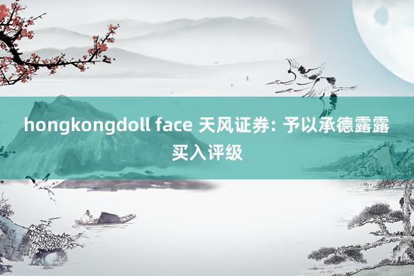 hongkongdoll face 天风证券: 予以承德露露买入评级