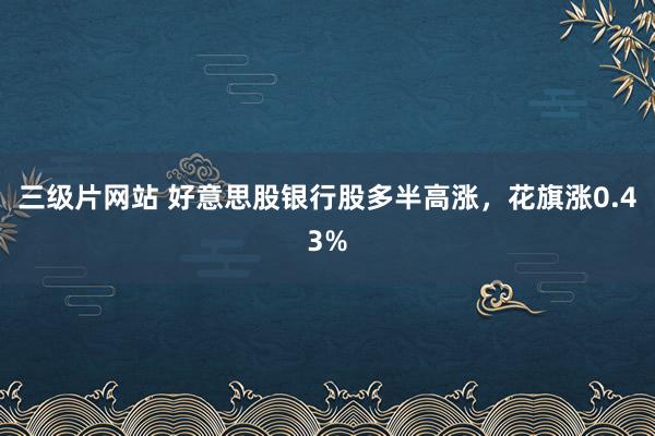 三级片网站 好意思股银行股多半高涨，花旗涨0.43%