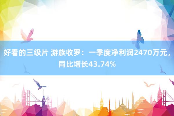好看的三级片 游族收罗：一季度净利润2470万元，同比增长43.74%