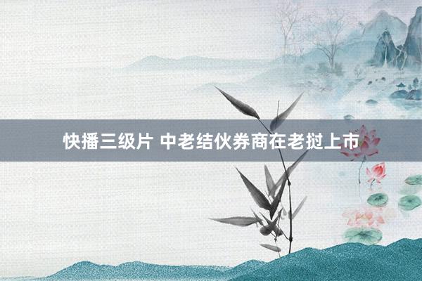 快播三级片 中老结伙券商在老挝上市