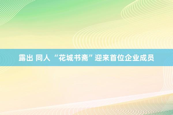 露出 同人 “花城书斋”迎来首位企业成员