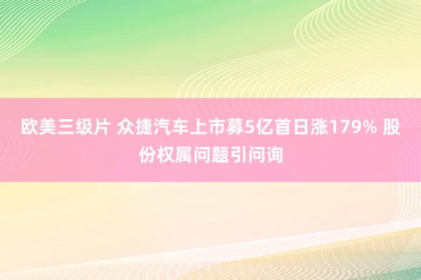 欧美三级片 众捷汽车上市募5亿首日涨179% 股份权属问题引问询