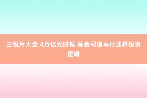 三级片大全 4万亿元时候 基金司理再行注释投资逻辑