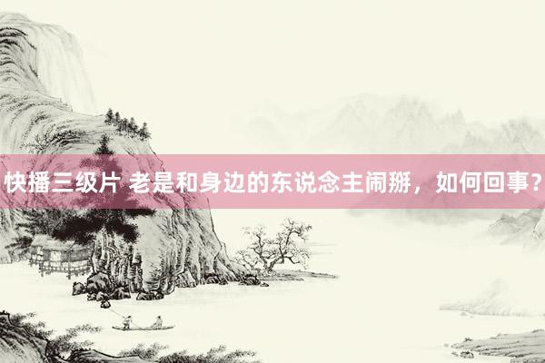 快播三级片 老是和身边的东说念主闹掰，如何回事？