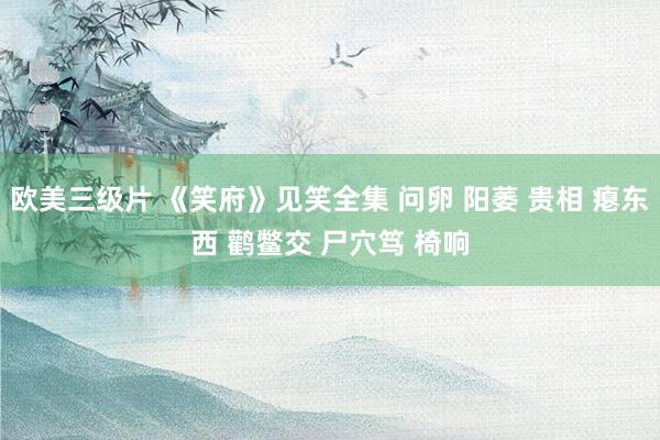 欧美三级片 《笑府》见笑全集 问卵 阳萎 贵相 瘪东西 鹳鳖交 尸穴笃 椅响