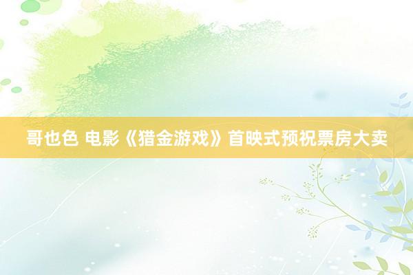 哥也色 电影《猎金游戏》首映式预祝票房大卖