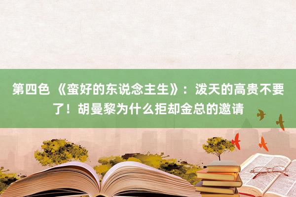 第四色 《蛮好的东说念主生》：泼天的高贵不要了！胡曼黎为什么拒却金总的邀请