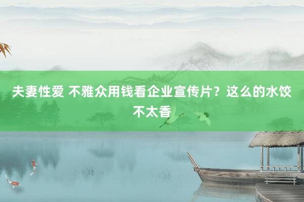 夫妻性爱 不雅众用钱看企业宣传片？这么的水饺不太香