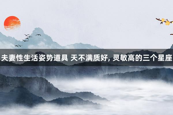 夫妻性生活姿势道具 天不满质好， 灵敏高的三个星座