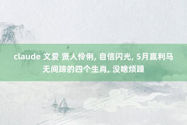 claude 文爱 贤人伶俐， 自信闪光， 5月赢利马无间蹄的四个生肖， 没啥烦躁