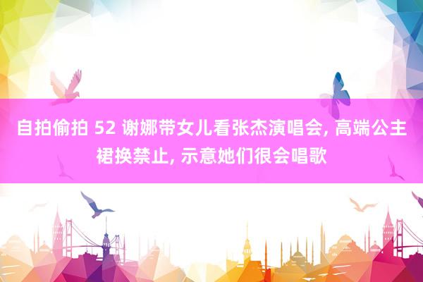 自拍偷拍 52 谢娜带女儿看张杰演唱会， 高端公主裙换禁止， 示意她们很会唱歌