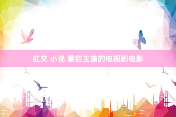 肛交 小说 景甜主演的电视剧电影