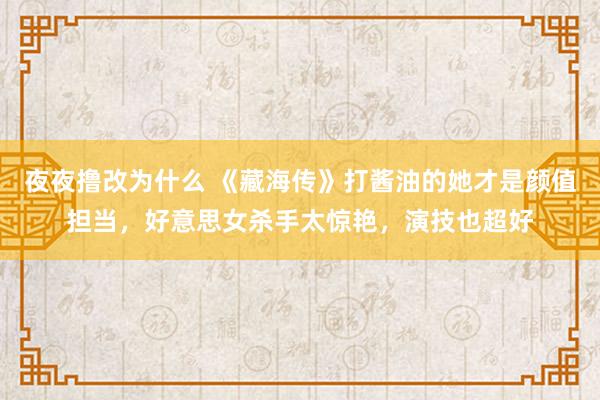 夜夜撸改为什么 《藏海传》打酱油的她才是颜值担当，好意思女杀手太惊艳，演技也超好