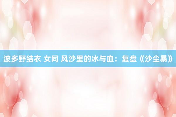 波多野结衣 女同 风沙里的冰与血：复盘《沙尘暴》