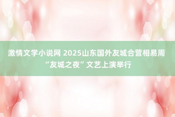 激情文学小说网 2025山东国外友城合营相易周 “友城之夜”文艺上演举行
