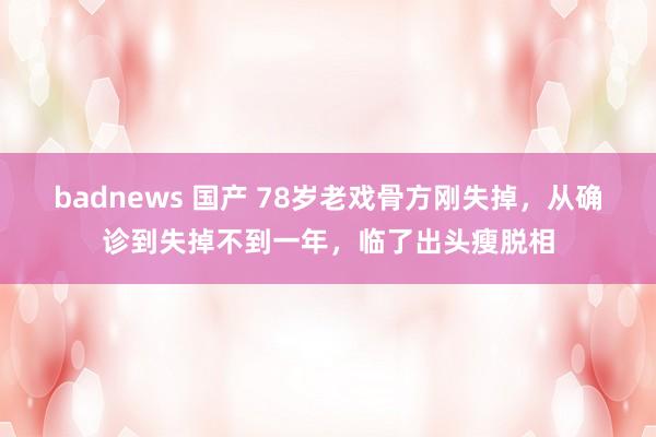badnews 国产 78岁老戏骨方刚失掉，从确诊到失掉不到一年，临了出头瘦脱相