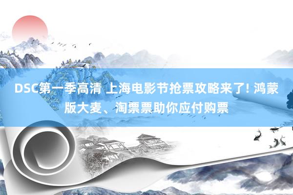 DSC第一季高清 上海电影节抢票攻略来了! 鸿蒙版大麦、淘票票助你应付购票