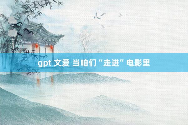 gpt 文爱 当咱们“走进”电影里