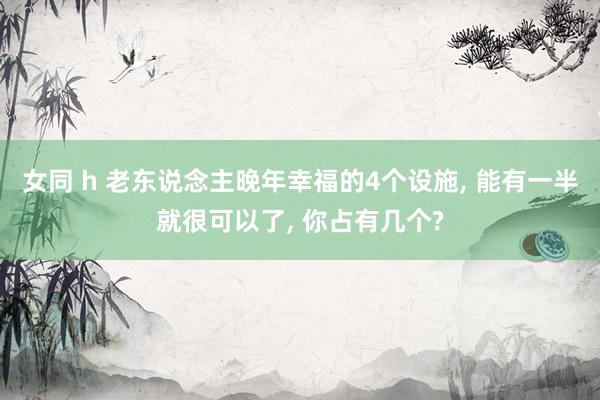 女同 h 老东说念主晚年幸福的4个设施， 能有一半就很可以了， 你占有几个?