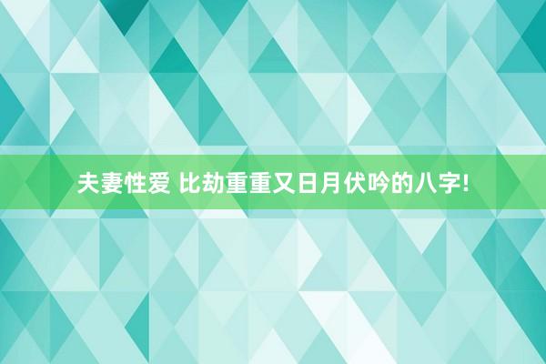 夫妻性爱 比劫重重又日月伏吟的八字!