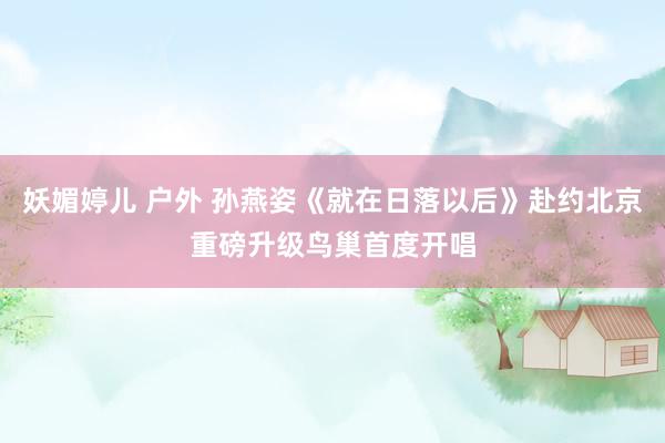 妖媚婷儿 户外 孙燕姿《就在日落以后》赴约北京重磅升级鸟巢首度开唱