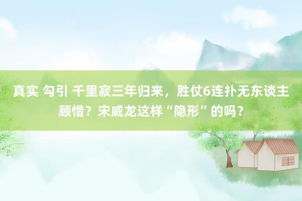 真实 勾引 千里寂三年归来，胜仗6连扑无东谈主顾惜？宋威龙这样“隐形”的吗？