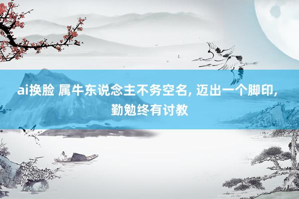 ai换脸 属牛东说念主不务空名， 迈出一个脚印， 勤勉终有讨教